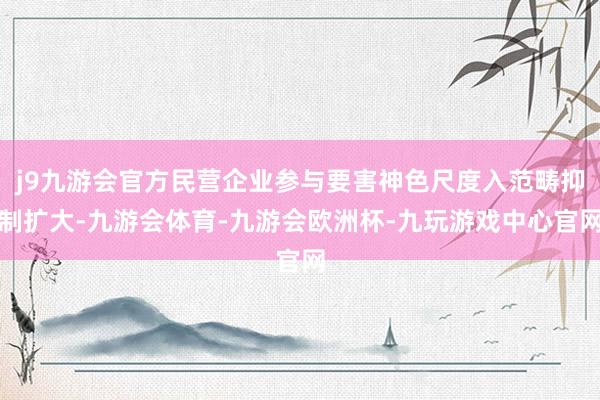j9九游会官方民营企业参与要害神色尺度入范畴抑制扩大-九游会体育-九游会欧洲杯-九玩游戏中心官网