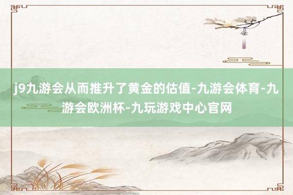 j9九游会从而推升了黄金的估值-九游会体育-九游会欧洲杯-九玩游戏中心官网