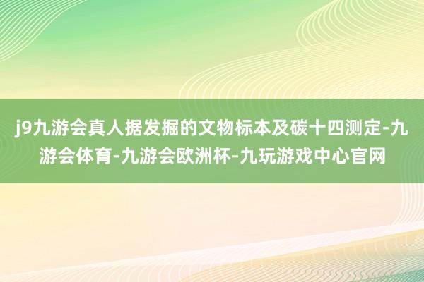 j9九游会真人据发掘的文物标本及碳十四测定-九游会体育-九游会欧洲杯-九玩游戏中心官网