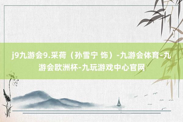 j9九游会9.采荷（孙雪宁 饰）-九游会体育-九游会欧洲杯-九玩游戏中心官网