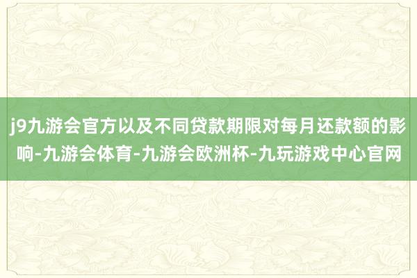 j9九游会官方以及不同贷款期限对每月还款额的影响-九游会体育-九游会欧洲杯-九玩游戏中心官网