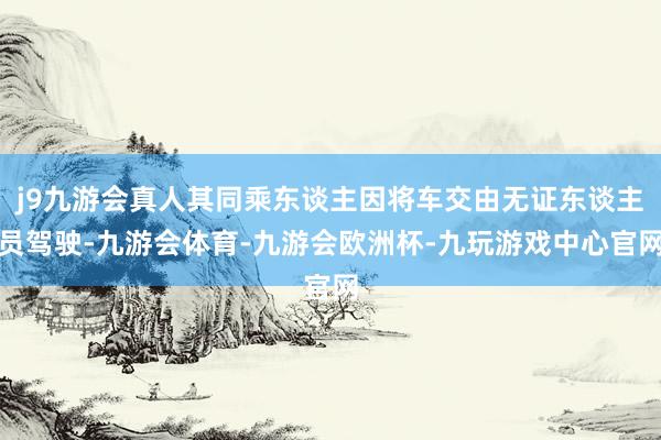 j9九游会真人其同乘东谈主因将车交由无证东谈主员驾驶-九游会体育-九游会欧洲杯-九玩游戏中心官网