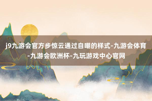 j9九游会官方步惊云通过自嘲的样式-九游会体育-九游会欧洲杯-九玩游戏中心官网