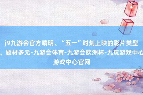 j9九游会官方晴明、“五一”时刻上映的影片类型丰富、题材多元-九游会体育-九游会欧洲杯-九玩游戏中心官网