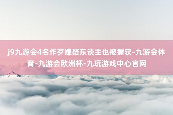 j9九游会4名作歹嫌疑东谈主也被握获-九游会体育-九游会欧洲杯-九玩游戏中心官网