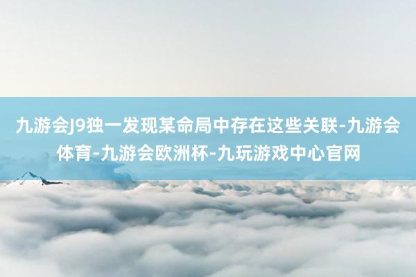 九游会J9独一发现某命局中存在这些关联-九游会体育-九游会欧洲杯-九玩游戏中心官网