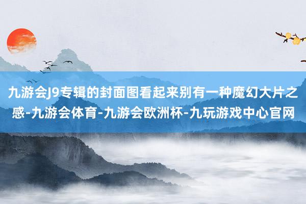 九游会J9专辑的封面图看起来别有一种魔幻大片之感-九游会体育-九游会欧洲杯-九玩游戏中心官网