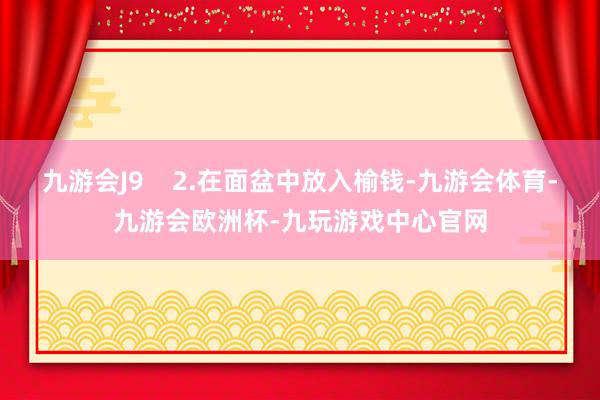 九游会J9    2.在面盆中放入榆钱-九游会体育-九游会欧洲杯-九玩游戏中心官网