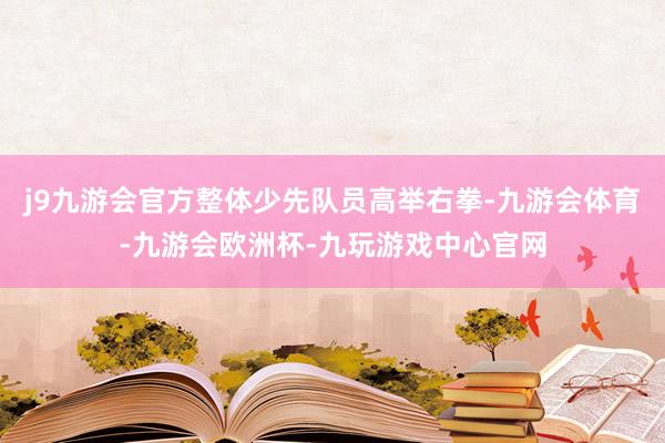 j9九游会官方整体少先队员高举右拳-九游会体育-九游会欧洲杯-九玩游戏中心官网