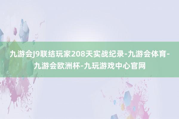 九游会J9联结玩家208天实战纪录-九游会体育-九游会欧洲杯-九玩游戏中心官网