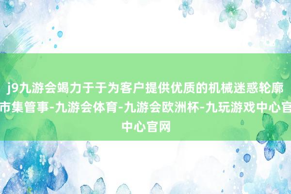 j9九游会竭力于于为客户提供优质的机械迷惑轮廓后市集管事-九游会体育-九游会欧洲杯-九玩游戏中心官网