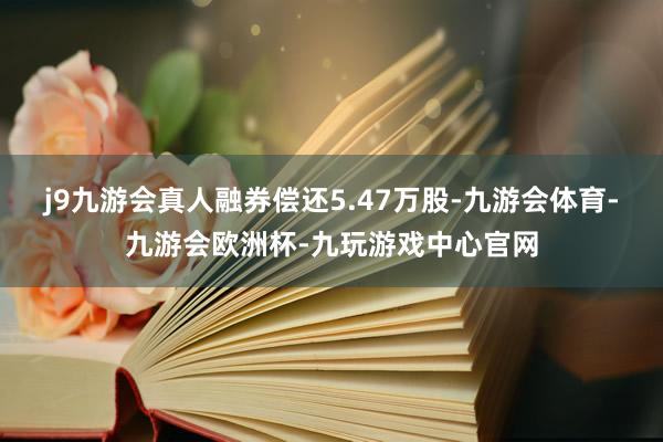 j9九游会真人融券偿还5.47万股-九游会体育-九游会欧洲杯-九玩游戏中心官网