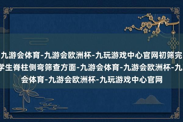 九游会体育-九游会欧洲杯-九玩游戏中心官网初筛完成率 100.1%  学生脊柱侧弯筛查方面-九游会体育-九游会欧洲杯-九玩游戏中心官网