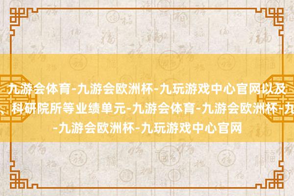 九游会体育-九游会欧洲杯-九玩游戏中心官网以及市属高校、病院、科研院所等业绩单元-九游会体育-九游会欧洲杯-九玩游戏中心官网