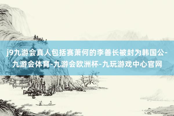 j9九游会真人包括赛萧何的李善长被封为韩国公-九游会体育-九游会欧洲杯-九玩游戏中心官网