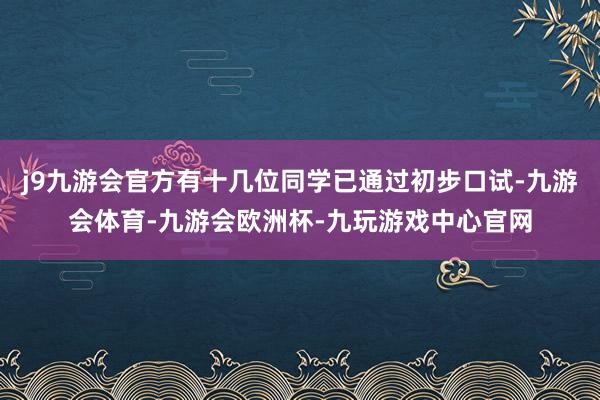 j9九游会官方有十几位同学已通过初步口试-九游会体育-九游会欧洲杯-九玩游戏中心官网