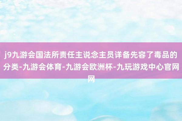 j9九游会国法所责任主说念主员详备先容了毒品的分类-九游会体育-九游会欧洲杯-九玩游戏中心官网