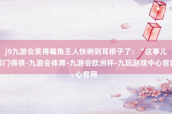 j9九游会笑得嘴角王人快咧到耳根子了：“这事儿邪门得很-九游会体育-九游会欧洲杯-九玩游戏中心官网