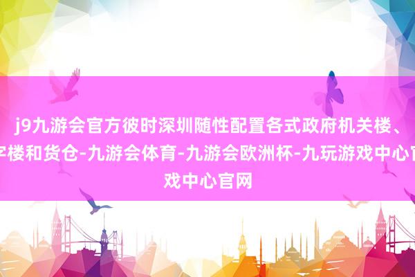 j9九游会官方彼时深圳随性配置各式政府机关楼、写字楼和货仓-九游会体育-九游会欧洲杯-九玩游戏中心官网
