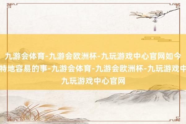 九游会体育-九游会欧洲杯-九玩游戏中心官网如今是一件特地容易的事-九游会体育-九游会欧洲杯-九玩游戏中心官网