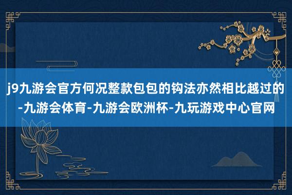 j9九游会官方何况整款包包的钩法亦然相比越过的-九游会体育-九游会欧洲杯-九玩游戏中心官网