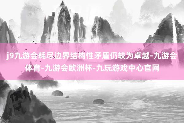 j9九游会耗尽边界结构性矛盾仍较为卓越-九游会体育-九游会欧洲杯-九玩游戏中心官网