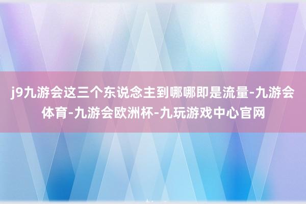 j9九游会这三个东说念主到哪哪即是流量-九游会体育-九游会欧洲杯-九玩游戏中心官网
