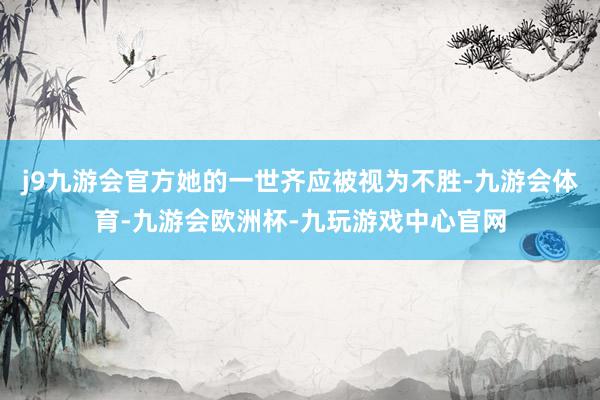 j9九游会官方她的一世齐应被视为不胜-九游会体育-九游会欧洲杯-九玩游戏中心官网