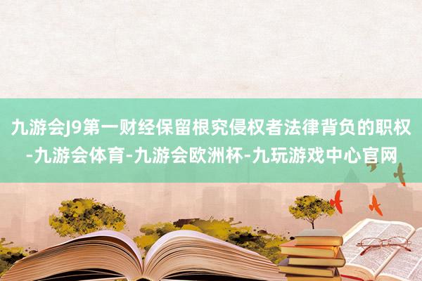 九游会J9第一财经保留根究侵权者法律背负的职权-九游会体育-九游会欧洲杯-九玩游戏中心官网