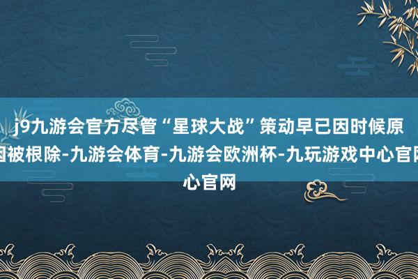 j9九游会官方尽管“星球大战”策动早已因时候原因被根除-九游会体育-九游会欧洲杯-九玩游戏中心官网