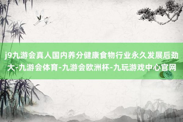 j9九游会真人国内养分健康食物行业永久发展后劲大-九游会体育-九游会欧洲杯-九玩游戏中心官网