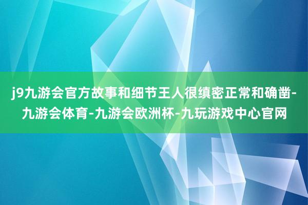 j9九游会官方故事和细节王人很缜密正常和确凿-九游会体育-九游会欧洲杯-九玩游戏中心官网