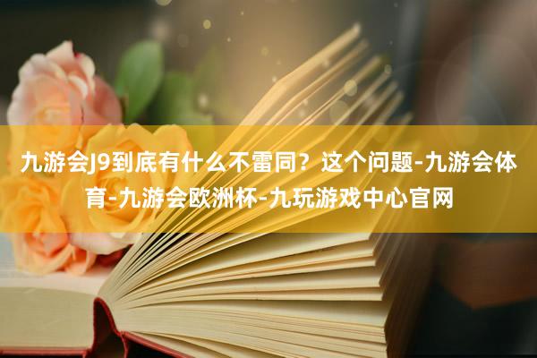 九游会J9到底有什么不雷同？这个问题-九游会体育-九游会欧洲杯-九玩游戏中心官网