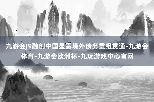 九游会J9融创中国显露境外债务重组贯通-九游会体育-九游会欧洲杯-九玩游戏中心官网