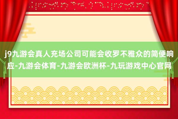 j9九游会真人充场公司可能会收罗不雅众的简便响应-九游会体育-九游会欧洲杯-九玩游戏中心官网