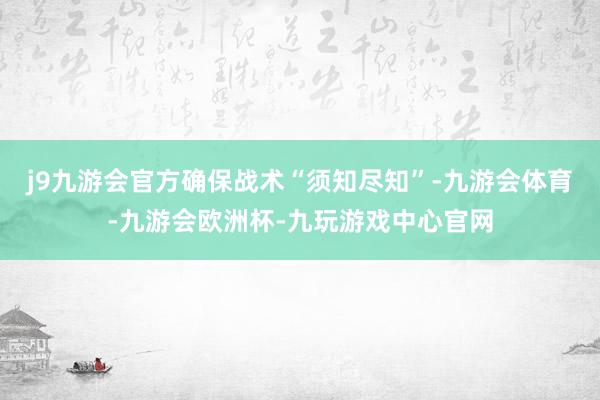 j9九游会官方确保战术“须知尽知”-九游会体育-九游会欧洲杯-九玩游戏中心官网
