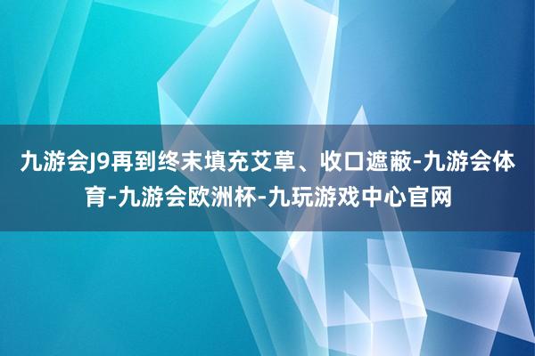 九游会J9再到终末填充艾草、收口遮蔽-九游会体育-九游会欧洲杯-九玩游戏中心官网