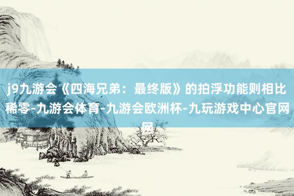 j9九游会《四海兄弟：最终版》的拍浮功能则相比稀零-九游会体育-九游会欧洲杯-九玩游戏中心官网