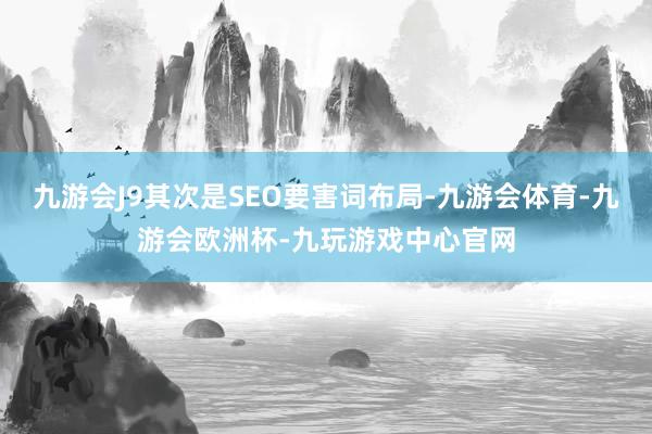 九游会J9其次是SEO要害词布局-九游会体育-九游会欧洲杯-九玩游戏中心官网