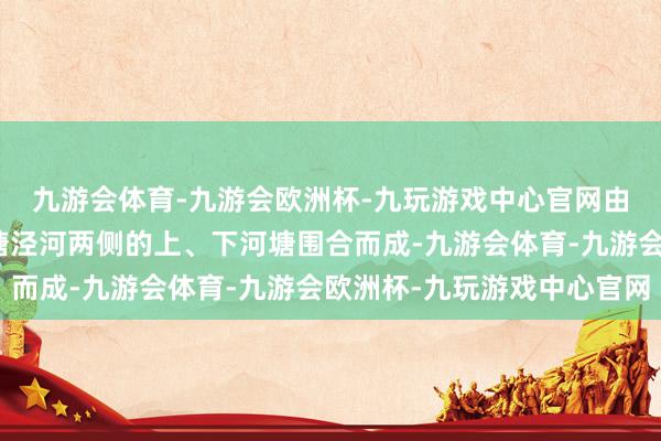 九游会体育-九游会欧洲杯-九玩游戏中心官网由绣嶂街、秦园街和寺塘泾河两侧的上、下河塘围合而成-九游会体育-九游会欧洲杯-九玩游戏中心官网