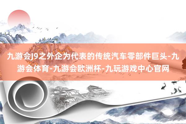 九游会J9之外企为代表的传统汽车零部件巨头-九游会体育-九游会欧洲杯-九玩游戏中心官网