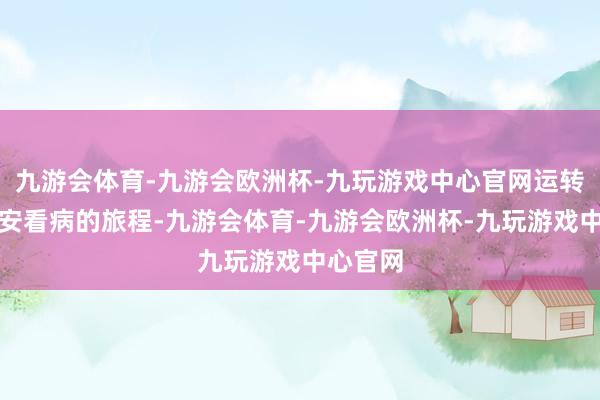 九游会体育-九游会欧洲杯-九玩游戏中心官网运转了往延安看病的旅程-九游会体育-九游会欧洲杯-九玩游戏中心官网
