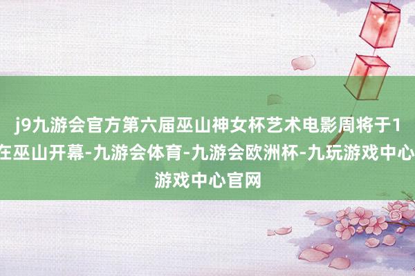 j9九游会官方第六届巫山神女杯艺术电影周将于16日在巫山开幕-九游会体育-九游会欧洲杯-九玩游戏中心官网