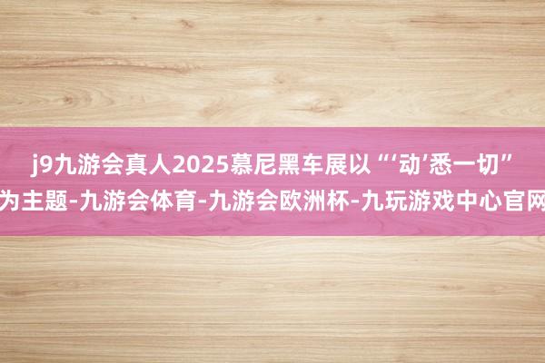 j9九游会真人2025慕尼黑车展以“‘动’悉一切”为主题-九游会体育-九游会欧洲杯-九玩游戏中心官网
