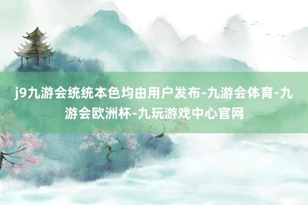 j9九游会统统本色均由用户发布-九游会体育-九游会欧洲杯-九玩游戏中心官网