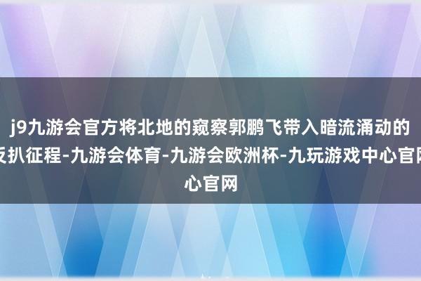 j9九游会官方将北地的窥察郭鹏飞带入暗流涌动的反扒征程-九游会体育-九游会欧洲杯-九玩游戏中心官网