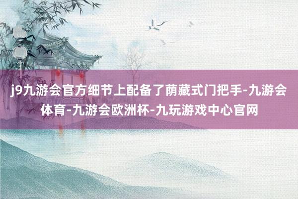 j9九游会官方细节上配备了荫藏式门把手-九游会体育-九游会欧洲杯-九玩游戏中心官网