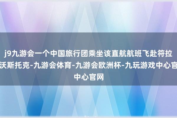 j9九游会一个中国旅行团乘坐该直航航班飞赴符拉迪沃斯托克-九游会体育-九游会欧洲杯-九玩游戏中心官网