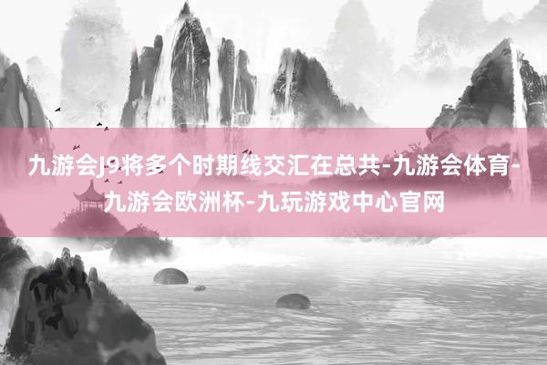 九游会J9将多个时期线交汇在总共-九游会体育-九游会欧洲杯-九玩游戏中心官网