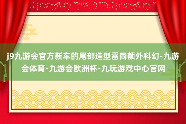 j9九游会官方新车的尾部造型雷同额外科幻-九游会体育-九游会欧洲杯-九玩游戏中心官网